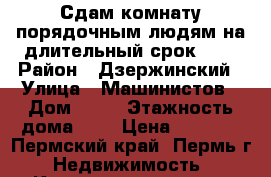 Сдам комнату порядочным людям на длительный срок!!!! › Район ­ Дзержинский › Улица ­ Машинистов › Дом ­ 49 › Этажность дома ­ 5 › Цена ­ 7 000 - Пермский край, Пермь г. Недвижимость » Квартиры аренда   